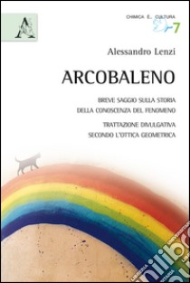 L'arcobaleno. Breve saggio sulla storia della conoscenza del fenomeno. Trattazione divulgativa secondo l'ottica geometrica libro di Lenzi Alessandro