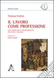 Il lavoro come professione. Una storia della professionalità tra etica e politica libro di Faitini Tiziana