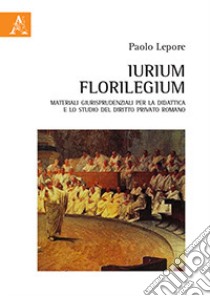 Iurium Florilegium. Materiali giurisprudenziali per la didattica e lo studio del diritto privato romano libro di Lepore Paolo