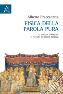 Fisica della parola pura. Il viaggio terrestre e celeste di Simone Martini libro di Fraccacreta Alberto