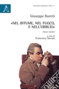 «Nel bitume, nel fuoco, e nell'obblìo». Poesie inedite libro di Baretti Giuseppe; Savoia F. (cur.)