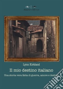 Il mio destino italiano. Una storia vera fatta di amore, morte e destino libro di Kirkland Lynn