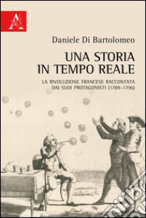 Una storia in tempo reale. La Rivoluzione francese raccontata dai suoi protagonisti (1789-1796) libro di Di Bartolomeo Daniele