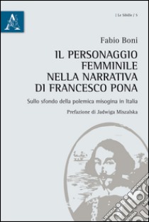 Il personaggio femminile nella narrativa di Francesco Pona sullo sfondo della polemica misogina in Italia libro di Boni Fabio