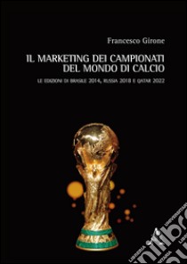 Il marketing dei campionati del mondo di calcio. Le edizioni di Brasile 2014, Russia 2018 e Qatar 2022 libro di Girone Francesco