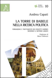 La torre di Babele nella ricerca politica. Formazione e trattamento dei concetti empirici secondo il metodo logico libro di Capati Andrea