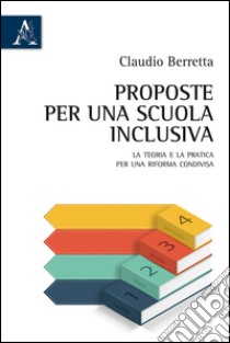 Proposte per una scuola inclusiva. La teoria e la pratica per una riforma condivisa libro di Berretta Claudio