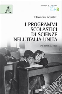 I programmi scolastici nell'Italia unita e le scienze. Dal 1860 al 1955 libro di Aquilini Eleonora