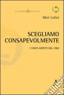 Scegliamo consapevolmente. I tanti aspetti del cibo libro di Lolini Meri