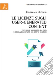 Le licenze sugli user-generated content. Click-wrap agreement, big data e circolazione online del diritto d'autore libro di Chrisam Francesco