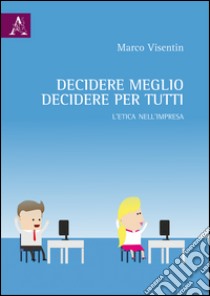 Decidere meglio, decidere per tutti. L'etica nell'impresa  libro di Visentin Marco