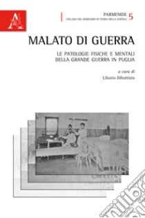 Malato di guerra. Le patologie fisiche e mentali della grande guerra in Puglia libro di Dibattista L. (cur.)