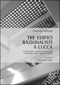 Tre edifici razionalisti a Lucca. Lettura degli elementi costitutivi percepibili nello skyline urbano  libro di Calvani Caterina