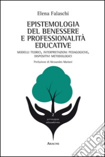 Epistemologia del benessere e professionalità educative. Modelli teorici, interpretazioni pedagogiche, dispositivi metodologici libro di Falaschi Elena