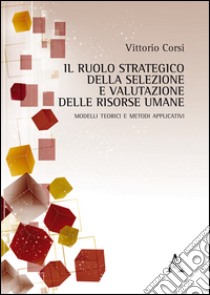 Il ruolo strategico della selezione e valutazione delle risorse umane. Modelli teorici e metodi applicativi libro di Corsi Vittorio