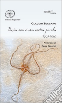 Poesia non è una cortese parola. 2009-2016  libro di Zuccaro Claudio