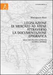 Legislazione di mercato ad Atene attraverso la documentazione epigrafica. Dalla fine dell'età ellenistica all'epoca imperiale  libro di Rizzi Mariagrazia