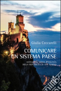 Comunicare un sistema paese. Istituzioni, media e politica della Repubblica di San Marino libro di Ceccarelli Giulia