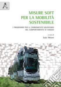 Misure soft per la mobilità sostenibile. I programmi per il cambiamento volontario del comportamento di viaggio  libro di Meloni I. (cur.)