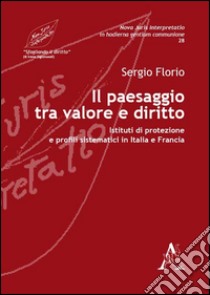 Il paesaggio tra valore e diritto. Istituti di protezione e profili sistematici in Italia e Francia libro di Florio Sergio