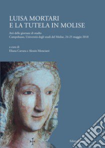 Luisa Mortari e la tutela in Molise. Atti delle giornate di studio (Campobasso, Università degli studi del Molise, 24-25 maggio 2018) libro di Carrara E. (cur.); Monciatti A. (cur.)