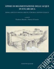 Opere di regimentazione delle acque in età arcaica. Roma, Grecia e Magna Grecia, Etruria e Mondo Italico libro di Bianchi E. (cur.); D'Acunto M. (cur.)