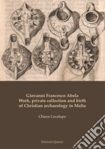 Giovanni Francesco Abela. Work, private collection and birth of Christian archaeology in Malta libro di Cecalupo Chiara