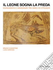 Il leone sogna la preda. Iconografia e immaginari tra Greci ed Etruschi. Nuova ediz. libro di D'Agostino Bruno; Cerchiai Luca