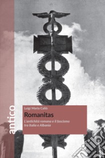 Romanitas. L'antichità romana e il fascismo tra Italia e Albania libro di Caliò Luigi Maria