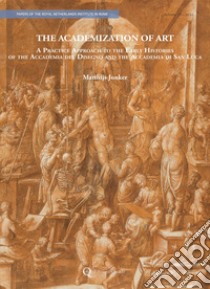 The Academization of Art. A Practice Approach to the Early Histories of the Accademia del Disegno and the Accademia di San Luca libro di Jonker Matthijs