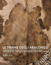 Le trame degli aragonesi. Nuove acquisizioni dal restauro dei corredi funebri nelle arche della basilica di San Domenico Maggiore a Napoli libro di Balbi B. (cur.)