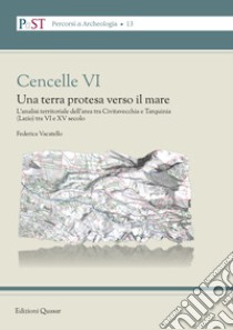 Cencelle VI. Una terra protesa verso il mare. L'analisi territoriale dell'area tra Civitavecchia e Tarquinia (Lazio) tra VI e XV secolo libro di Vacatello Federica