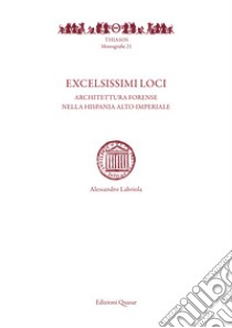 Excelsissimi loci. Architettura forense nella Hispania alto-imperiale libro di Labriola Alessandro