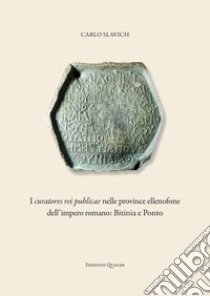 I curatores rei publicae nelle province ellenofone dell'Impero romano: Bitinia e Ponto libro di Slavich Carlo