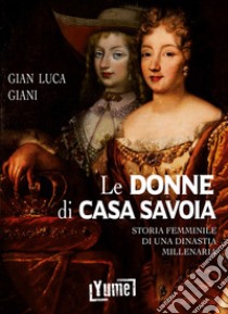 Le donne di casa Savoia. Storia femminile di una dinastia millenaria libro di Giani Gian Luca