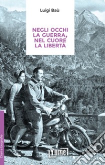 Negli occhi la guerra, nel cuore la libertà libro di Baù Luigi