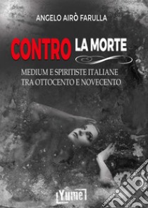 Contro la morte. Medium e spiritiste italiane tra Ottocento e Novecento libro di Airò Farulla Angelo