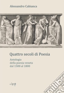 Quattro secoli di poesia. Antologia della poesia veneta dal 1500 al 1800 libro di Cabianca Alessandro