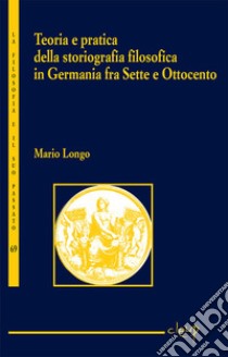 Teoria e pratica della storiografia filosofica in Germania fra Sette e Ottocento libro di Longo Mario