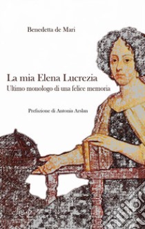 La mia Elena Lucrezia. Ultimo monologo di una felice memoria libro di De Mari Benedetta