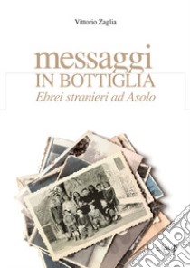 Messaggi in bottiglia. Ebrei stranieri ad Asolo libro di Zaglia Vittorio