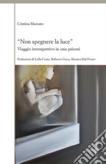 «Non spegnere la luce». Viaggio introspettivo in una psicosi libro di Marcato Cristina