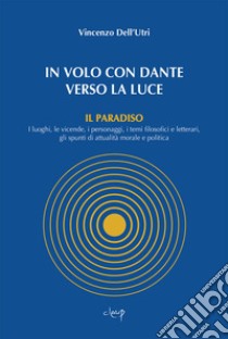 In volo con Dante verso la luce. Il Paradiso. I luoghi, le vicende, i personaggi, i temi filosofici e letterari, gli spunti di attualità morale e politica libro di Dell'Utri Vincenzo