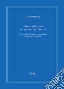 Demetrio Naranzi e il giovane Ugo Foscolo. Un insolito destino tra medicina e tensione nazionale libro di Dorella Mauro