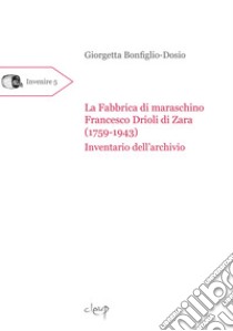 La fabbrica di maraschino Francesco Drioli di Zara (1759-1943). Inventario dell'archivio libro di Bonfiglio-Dosio Giorgetta