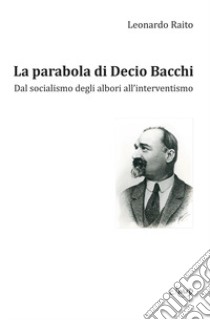 La parabola di Decio Bacchi. Dal socialismo degli albori all'interventismo libro di Raito Leonardo