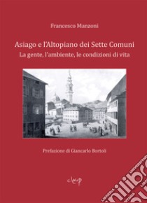 Asiago e l'Altopiano dei Sette Comuni. La gente, l'ambiente, le condizioni di vita libro di Manzoni Francesco