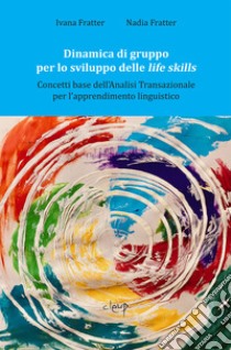 Dinamica di gruppo per lo sviluppo delle life skills. Concetti base dell'Analisi transazionale per l'apprendimento linguistico libro di Fratter Ivana; Fratter Nadia