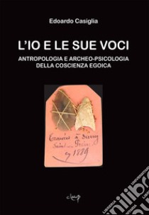 L'Io e le sue voci. Antropologia e archeo-psicologia della coscienza egoica libro di Casiglia Edoardo