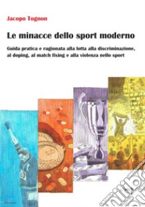 Le minacce dello sport moderno. Guida pratica e ragionata alla lotta alla discriminazione, al doping, al match fixing e alla violenza nello sport libro di Tognon Jacopo